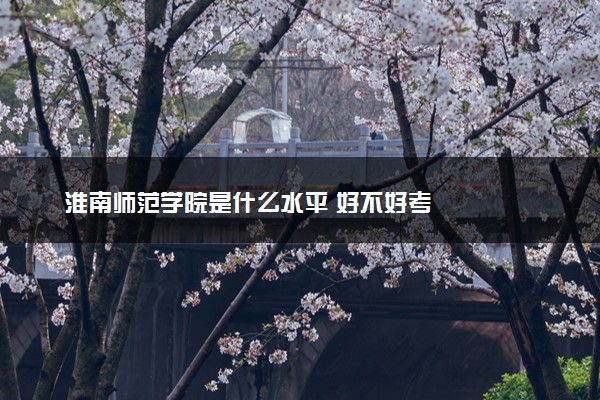 淮南师范学院是什么水平 好不好考