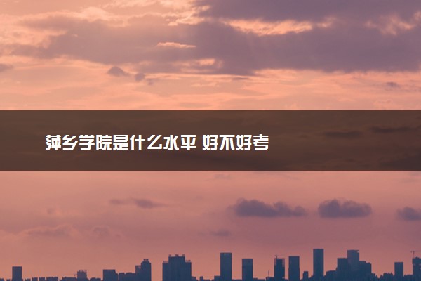 萍乡学院是什么水平 好不好考