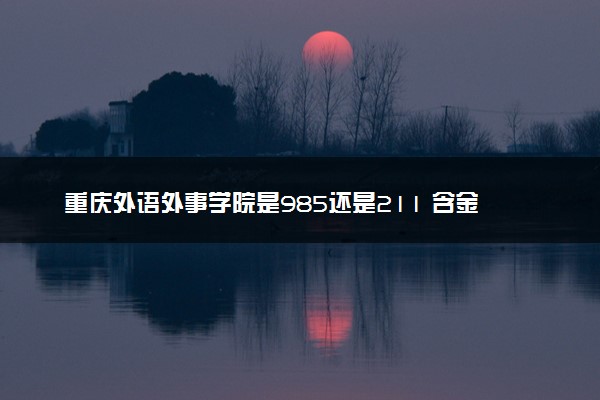 重庆外语外事学院是985还是211 含金量怎么样