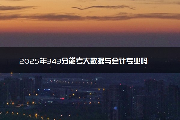 2025年343分能考大数据与会计专业吗 343分大数据与会计专业大学推荐