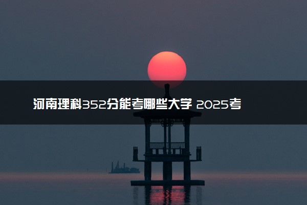 河南理科352分能考哪些大学 2025考生稳上的大学名单