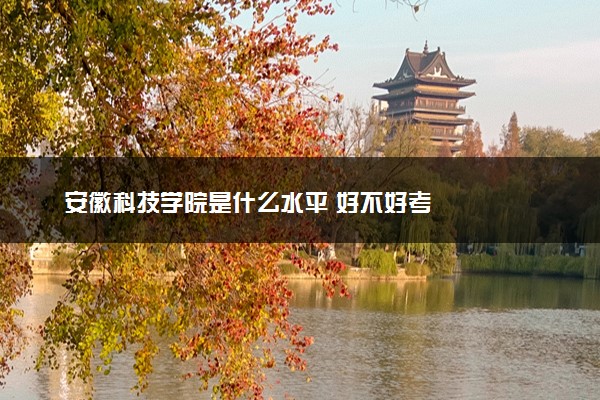 安徽科技学院是什么水平 好不好考
