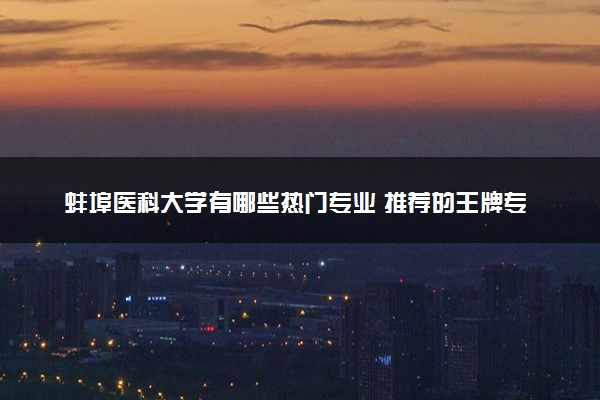 蚌埠医科大学有哪些热门专业 推荐的王牌专业