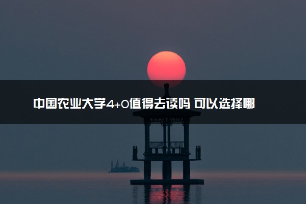 中国农业大学4+0值得去读吗 可以选择哪些专业