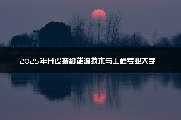 2025年开设特种能源技术与工程专业大学排名及评级 高校排行榜