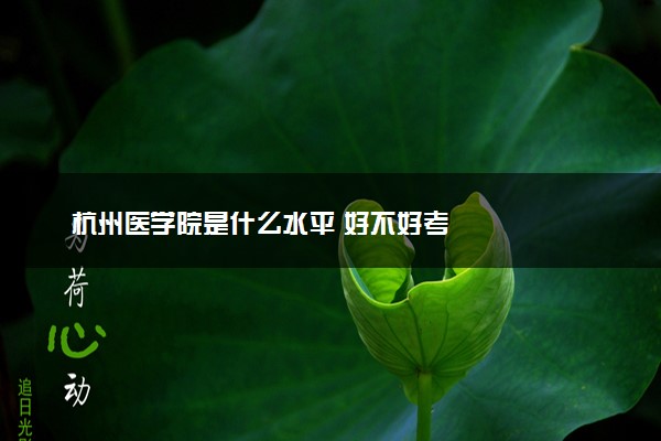 杭州医学院是什么水平 好不好考