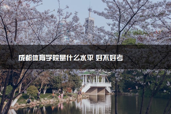 成都体育学院是什么水平 好不好考