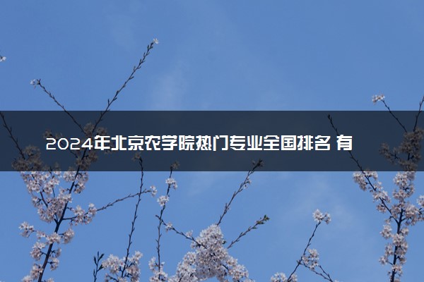 2024年北京农学院热门专业全国排名 有哪些专业比较好