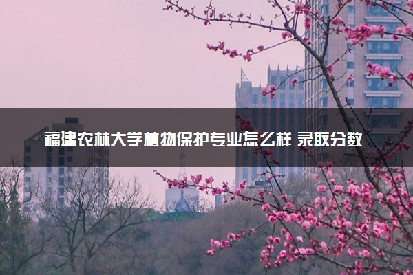 福建农林大学植物保护专业怎么样 录取分数线多少