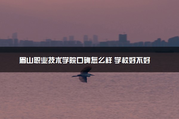 眉山职业技术学院口碑怎么样 学校好不好