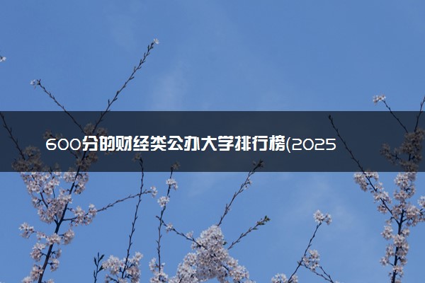 600分的财经类公办大学排行榜（2025考生参考)