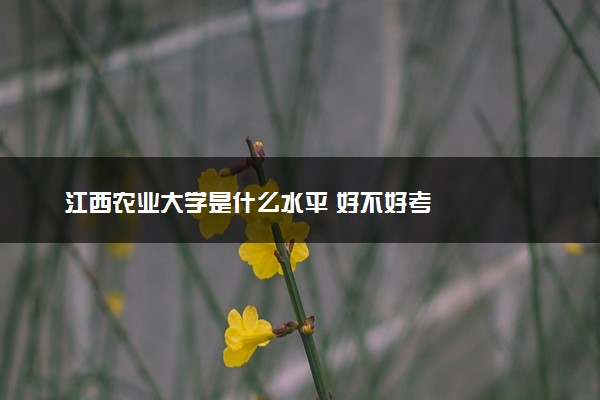 江西农业大学是什么水平 好不好考