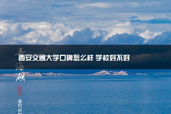 西安交通大学口碑怎么样 学校好不好