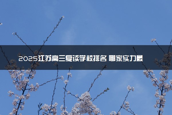 2025江苏高三复读学校排名 哪家实力最强