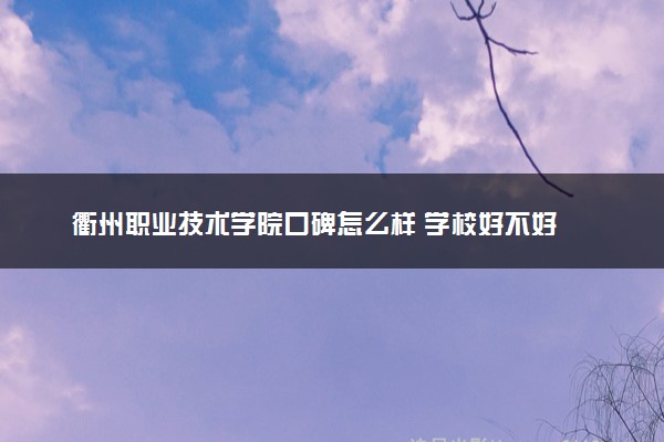 衢州职业技术学院口碑怎么样 学校好不好