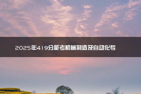 2025年419分能考机械制造及自动化专业吗 419分机械制造及自动化专业大学推荐