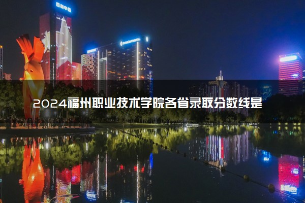2024福州职业技术学院各省录取分数线是多少 最低分及位次
