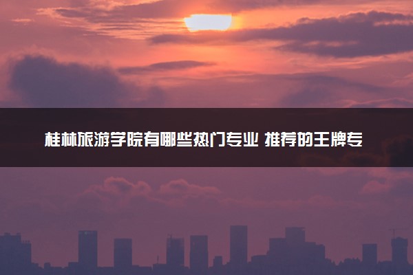 桂林旅游学院有哪些热门专业 推荐的王牌专业