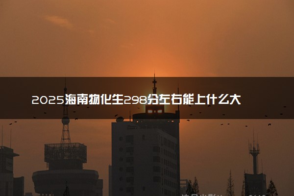 2025海南物化生298分左右能上什么大学 可以报考的院校名单