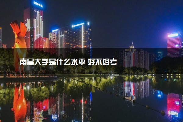 南昌大学是什么水平 好不好考