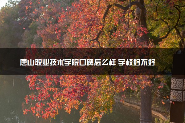 唐山职业技术学院口碑怎么样 学校好不好