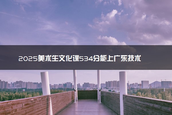 2025美术生文化课534分能上广东技术师范大学吗
