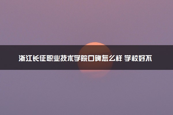 浙江长征职业技术学院口碑怎么样 学校好不好