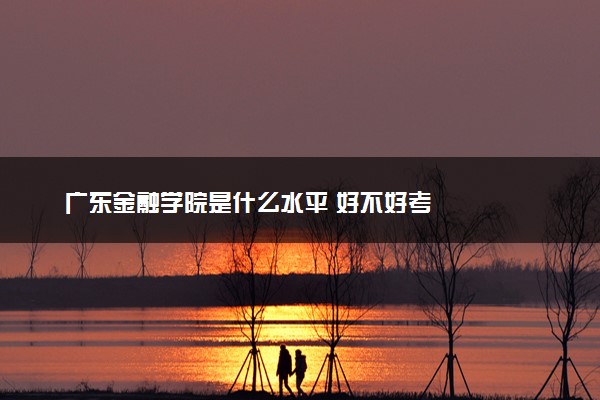 广东金融学院是什么水平 好不好考