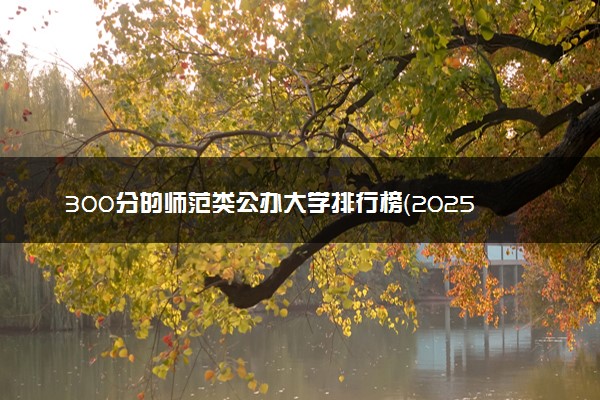 300分的师范类公办大学排行榜（2025考生参考)