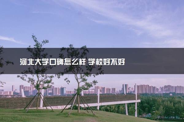 河北大学口碑怎么样 学校好不好