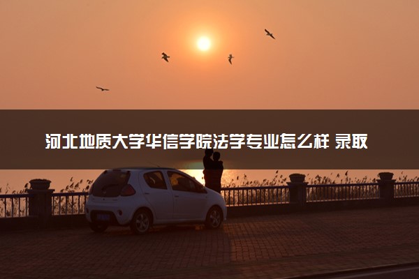 河北地质大学华信学院法学专业怎么样 录取分数线多少