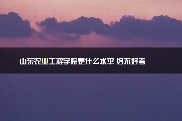 山东农业工程学院是什么水平 好不好考