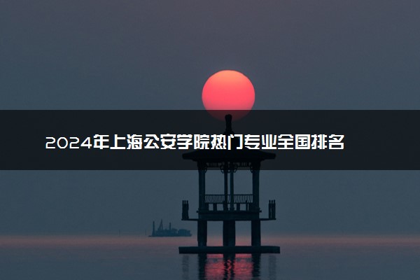 2024年上海公安学院热门专业全国排名 有哪些专业比较好