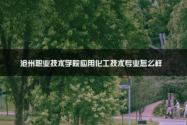 沧州职业技术学院应用化工技术专业怎么样 录取分数线多少
