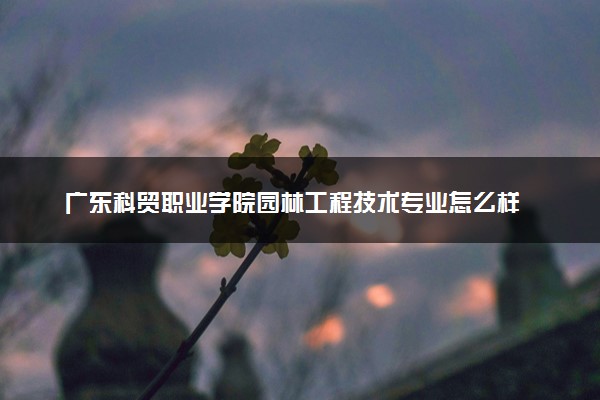 广东科贸职业学院园林工程技术专业怎么样 录取分数线多少