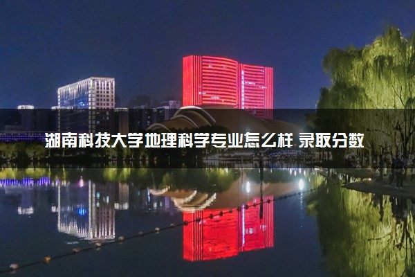 湖南科技大学地理科学专业怎么样 录取分数线多少