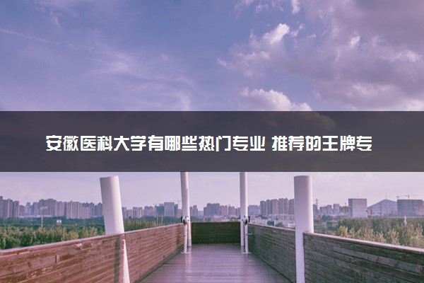 安徽医科大学有哪些热门专业 推荐的王牌专业