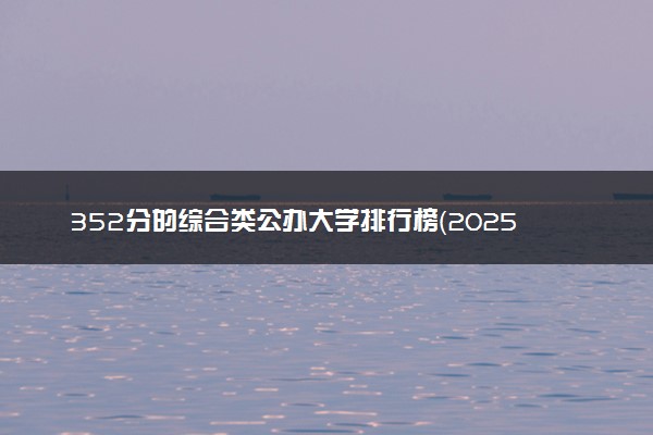 352分的综合类公办大学排行榜（2025考生参考)
