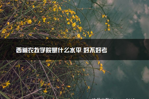 西藏农牧学院是什么水平 好不好考