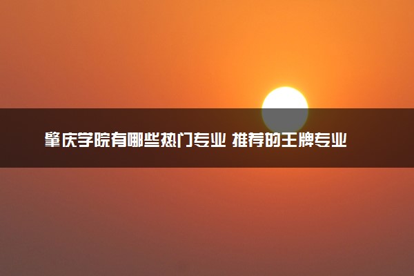 肇庆学院有哪些热门专业 推荐的王牌专业