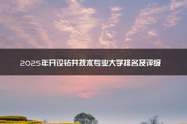 2025年开设钻井技术专业大学排名及评级 高校排行榜