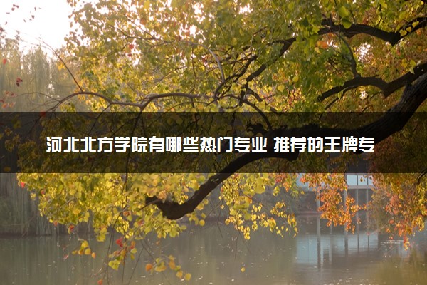 河北北方学院有哪些热门专业 推荐的王牌专业