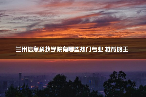 兰州信息科技学院有哪些热门专业 推荐的王牌专业