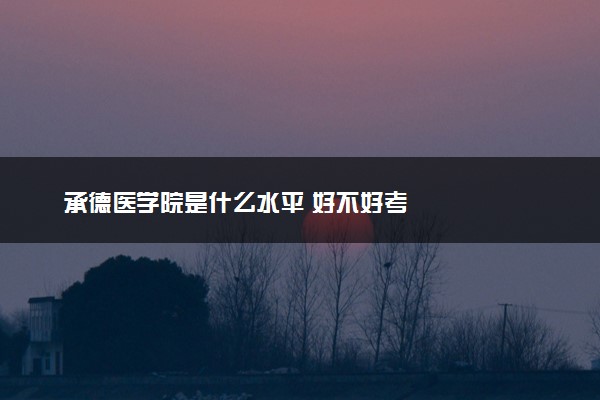 承德医学院是什么水平 好不好考