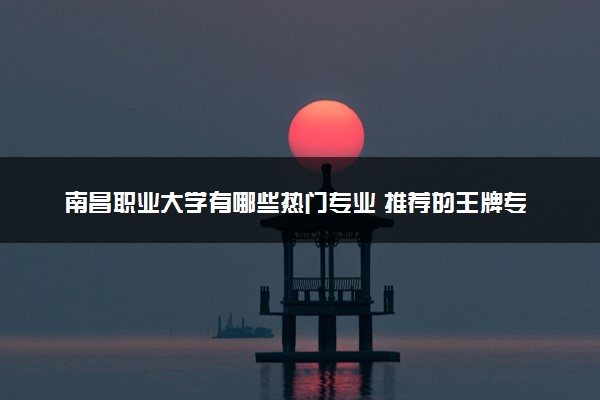 南昌职业大学有哪些热门专业 推荐的王牌专业