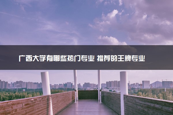 广西大学有哪些热门专业 推荐的王牌专业