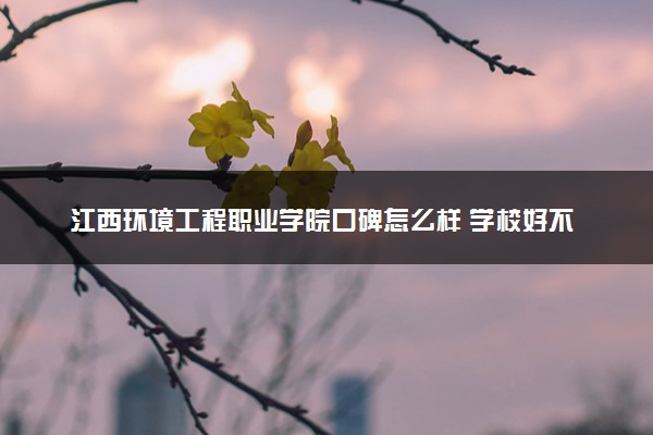 江西环境工程职业学院口碑怎么样 学校好不好