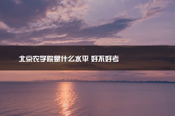 北京农学院是什么水平 好不好考
