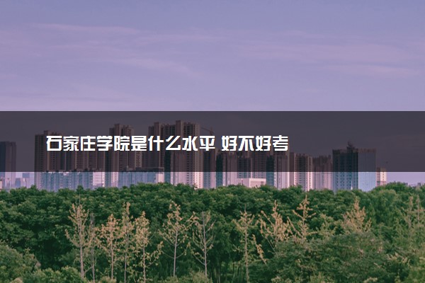 石家庄学院是什么水平 好不好考