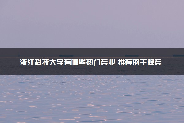 浙江科技大学有哪些热门专业 推荐的王牌专业